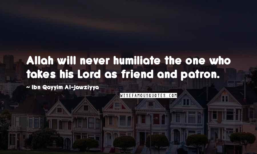 Ibn Qayyim Al-Jawziyya Quotes: Allah will never humiliate the one who takes his Lord as friend and patron.