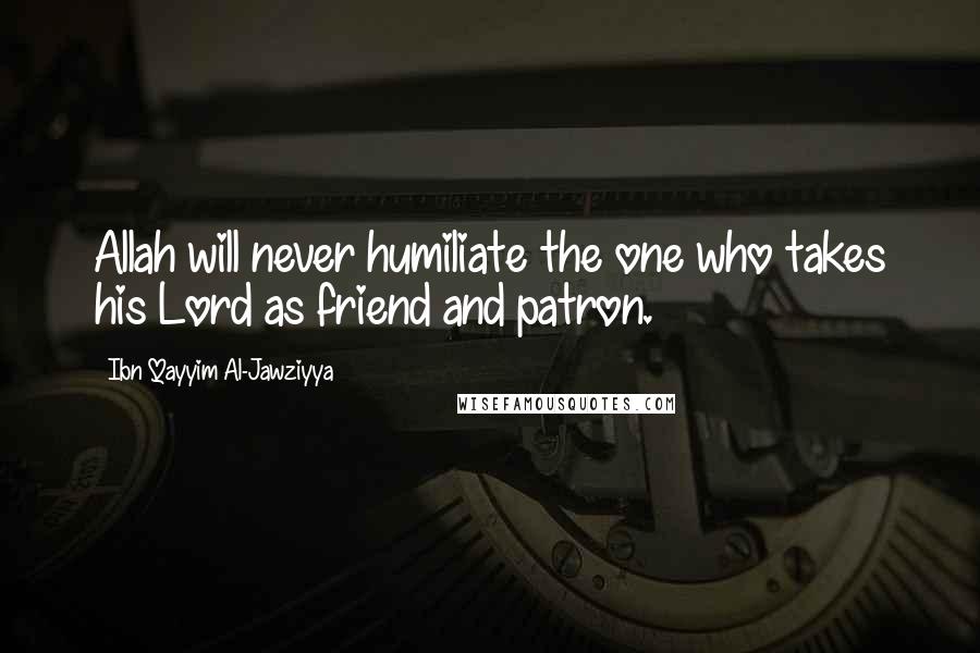 Ibn Qayyim Al-Jawziyya Quotes: Allah will never humiliate the one who takes his Lord as friend and patron.