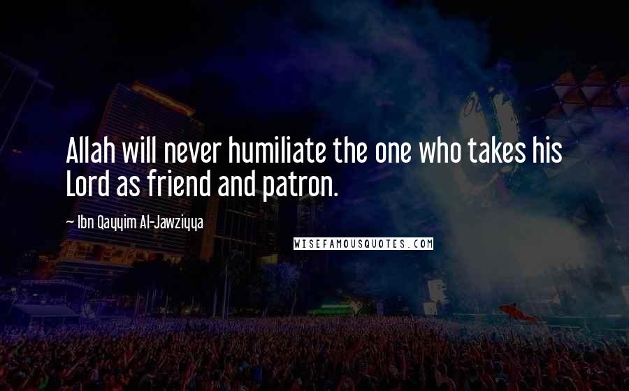 Ibn Qayyim Al-Jawziyya Quotes: Allah will never humiliate the one who takes his Lord as friend and patron.