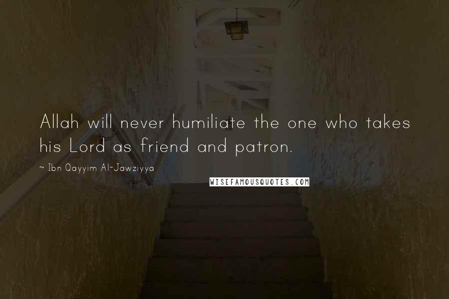 Ibn Qayyim Al-Jawziyya Quotes: Allah will never humiliate the one who takes his Lord as friend and patron.