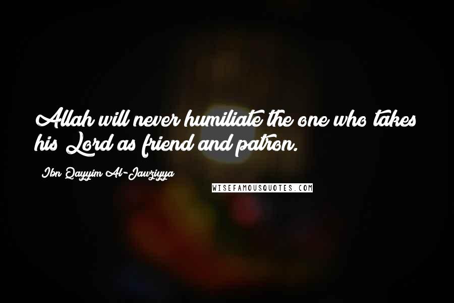 Ibn Qayyim Al-Jawziyya Quotes: Allah will never humiliate the one who takes his Lord as friend and patron.