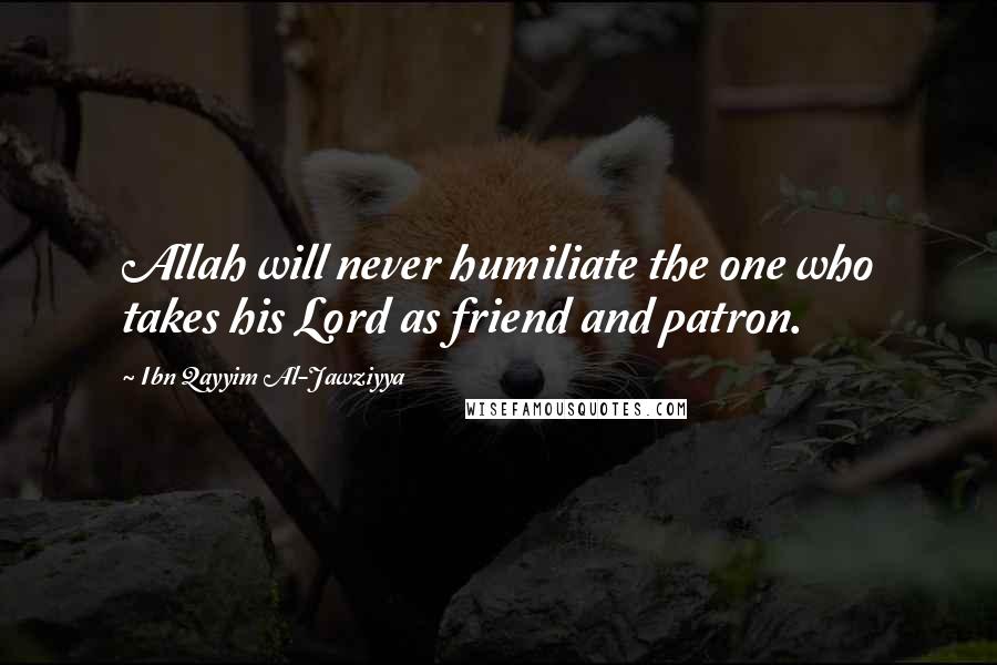 Ibn Qayyim Al-Jawziyya Quotes: Allah will never humiliate the one who takes his Lord as friend and patron.