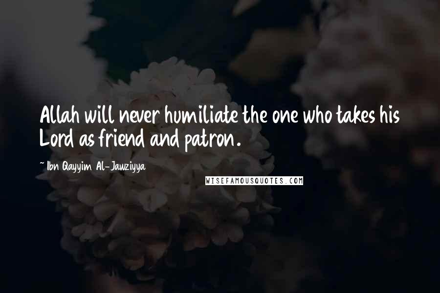 Ibn Qayyim Al-Jawziyya Quotes: Allah will never humiliate the one who takes his Lord as friend and patron.