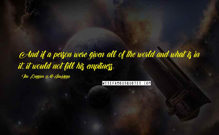 Ibn Qayyim Al-Jawziyya Quotes: And if a person were given all of the world and what is in it, it would not fill his emptiness.