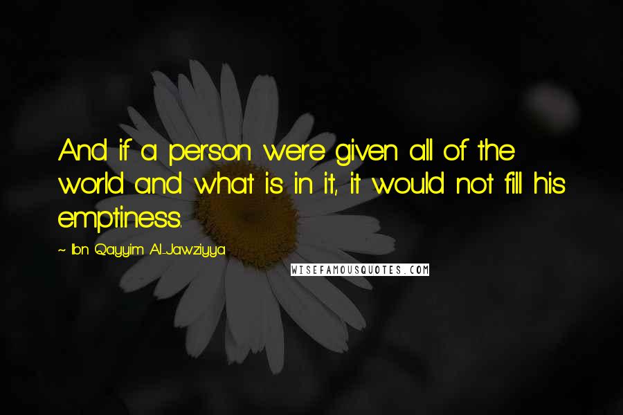 Ibn Qayyim Al-Jawziyya Quotes: And if a person were given all of the world and what is in it, it would not fill his emptiness.