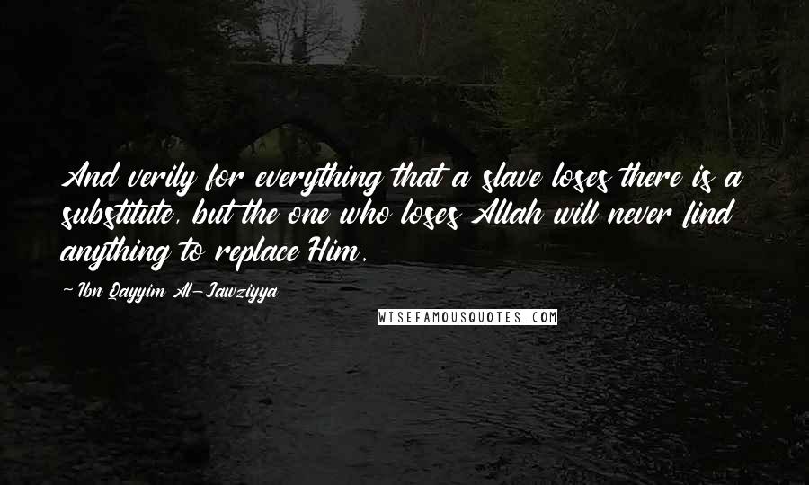 Ibn Qayyim Al-Jawziyya Quotes: And verily for everything that a slave loses there is a substitute, but the one who loses Allah will never find anything to replace Him.