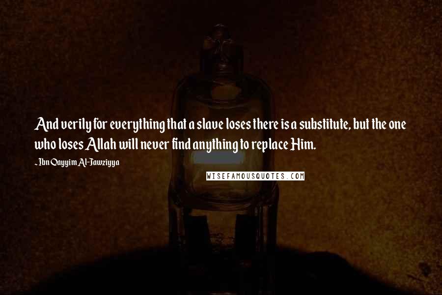 Ibn Qayyim Al-Jawziyya Quotes: And verily for everything that a slave loses there is a substitute, but the one who loses Allah will never find anything to replace Him.