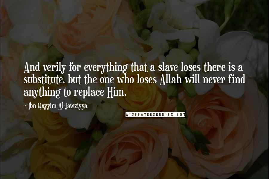 Ibn Qayyim Al-Jawziyya Quotes: And verily for everything that a slave loses there is a substitute, but the one who loses Allah will never find anything to replace Him.