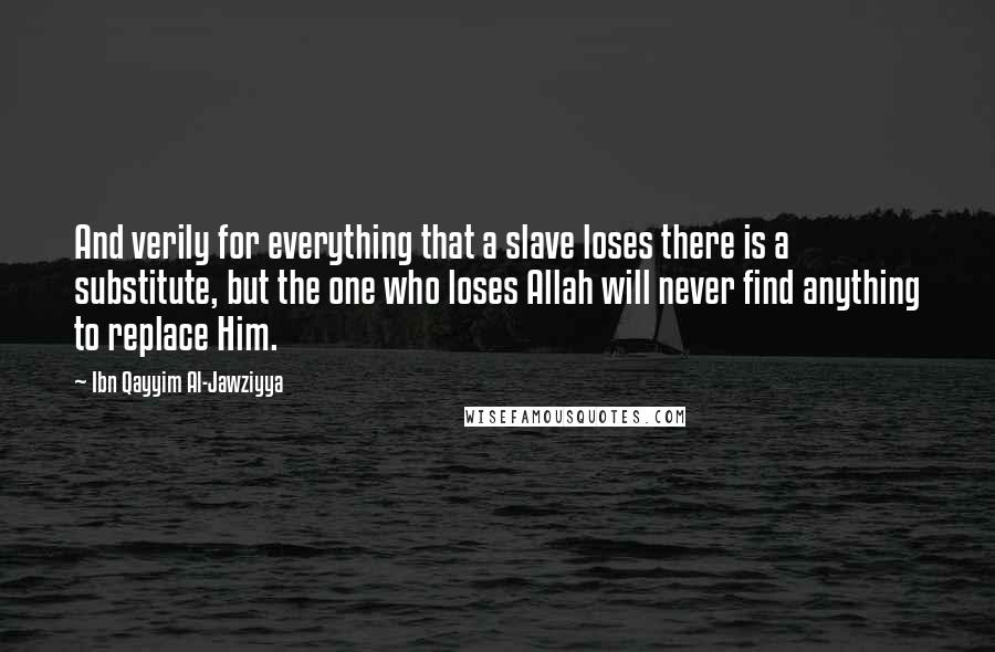 Ibn Qayyim Al-Jawziyya Quotes: And verily for everything that a slave loses there is a substitute, but the one who loses Allah will never find anything to replace Him.