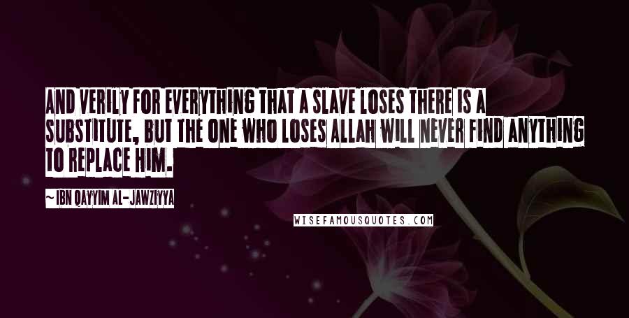 Ibn Qayyim Al-Jawziyya Quotes: And verily for everything that a slave loses there is a substitute, but the one who loses Allah will never find anything to replace Him.