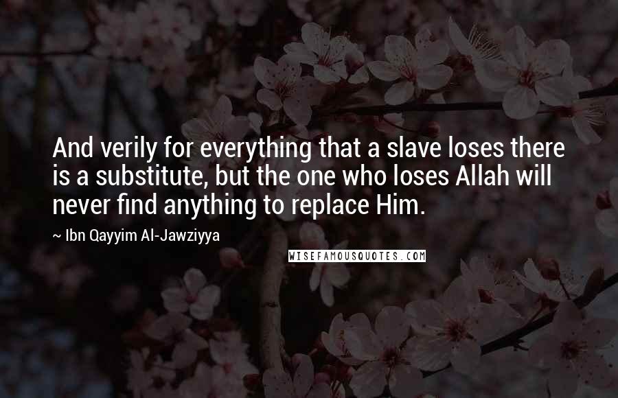 Ibn Qayyim Al-Jawziyya Quotes: And verily for everything that a slave loses there is a substitute, but the one who loses Allah will never find anything to replace Him.