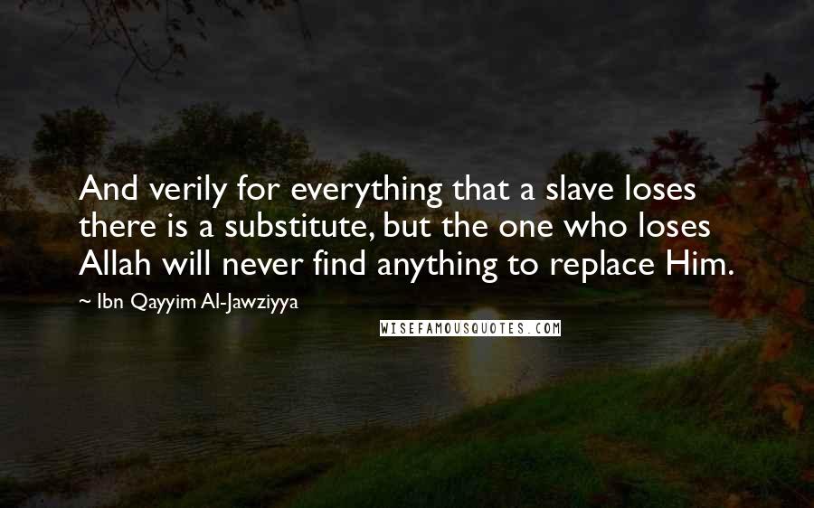 Ibn Qayyim Al-Jawziyya Quotes: And verily for everything that a slave loses there is a substitute, but the one who loses Allah will never find anything to replace Him.