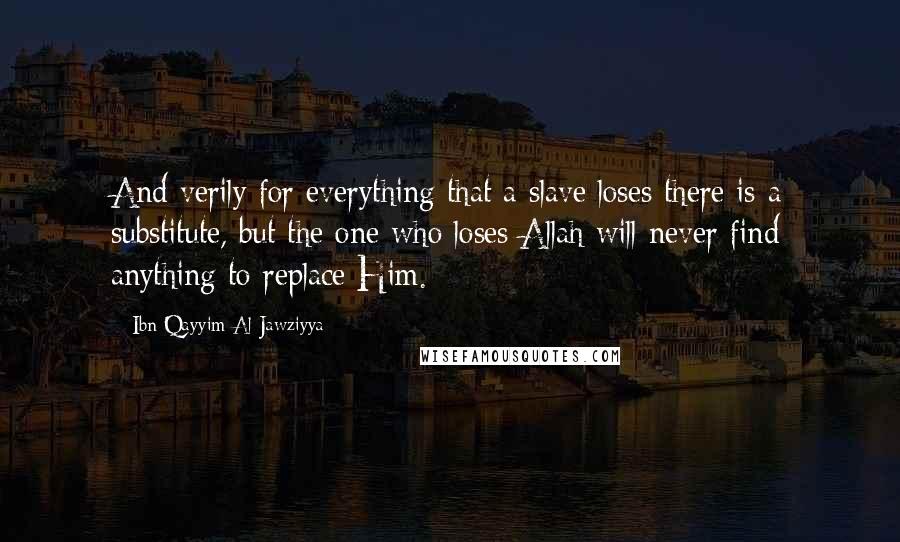 Ibn Qayyim Al-Jawziyya Quotes: And verily for everything that a slave loses there is a substitute, but the one who loses Allah will never find anything to replace Him.