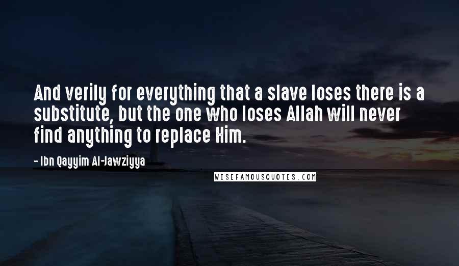 Ibn Qayyim Al-Jawziyya Quotes: And verily for everything that a slave loses there is a substitute, but the one who loses Allah will never find anything to replace Him.