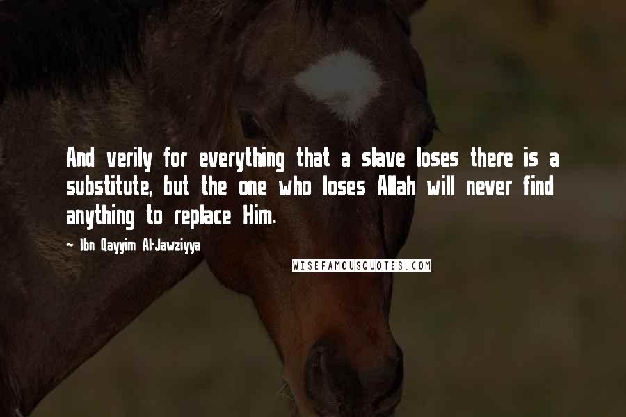 Ibn Qayyim Al-Jawziyya Quotes: And verily for everything that a slave loses there is a substitute, but the one who loses Allah will never find anything to replace Him.