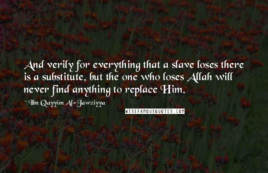 Ibn Qayyim Al-Jawziyya Quotes: And verily for everything that a slave loses there is a substitute, but the one who loses Allah will never find anything to replace Him.