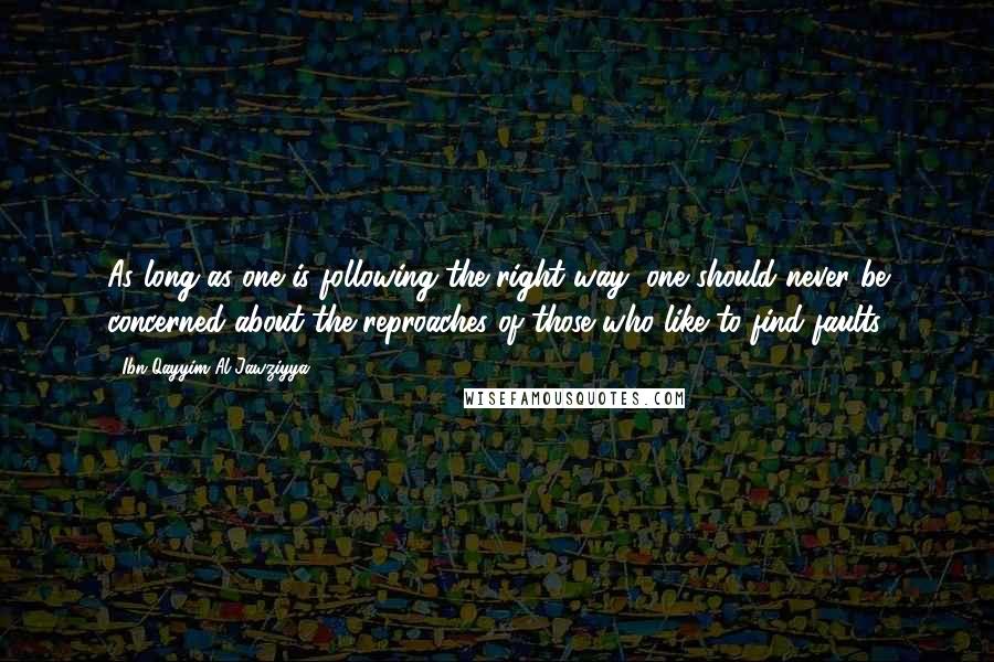 Ibn Qayyim Al-Jawziyya Quotes: As long as one is following the right way, one should never be concerned about the reproaches of those who like to find faults.