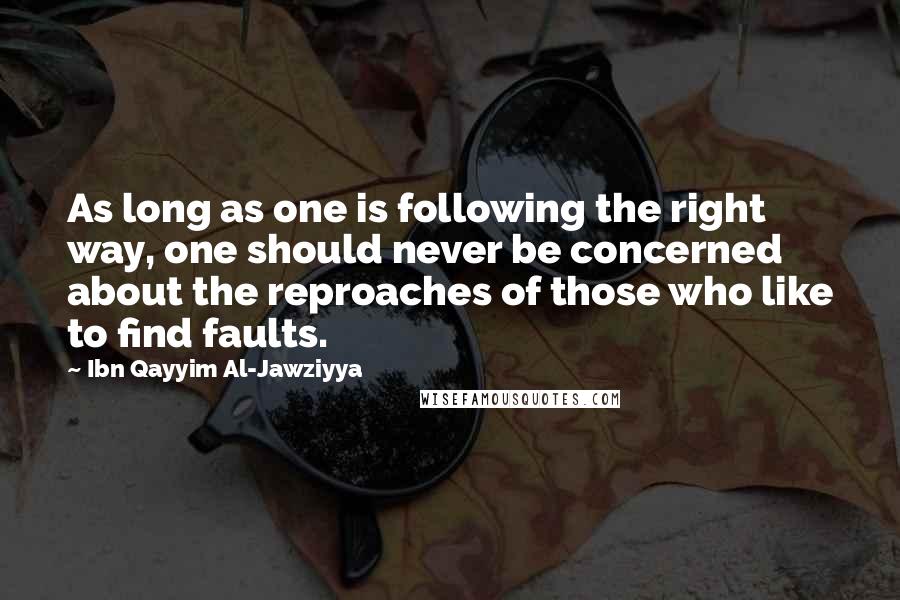 Ibn Qayyim Al-Jawziyya Quotes: As long as one is following the right way, one should never be concerned about the reproaches of those who like to find faults.