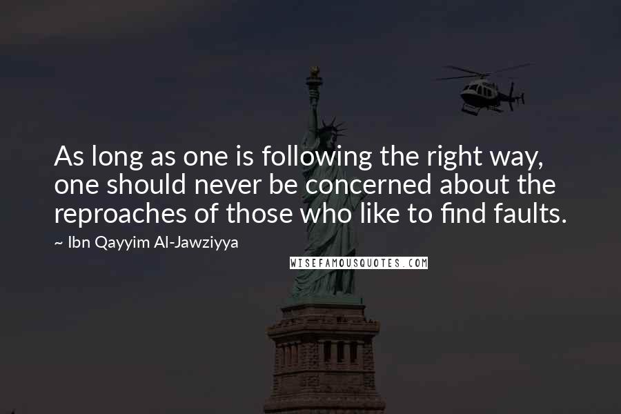 Ibn Qayyim Al-Jawziyya Quotes: As long as one is following the right way, one should never be concerned about the reproaches of those who like to find faults.