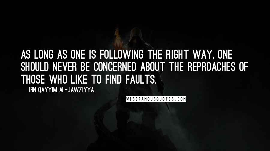 Ibn Qayyim Al-Jawziyya Quotes: As long as one is following the right way, one should never be concerned about the reproaches of those who like to find faults.