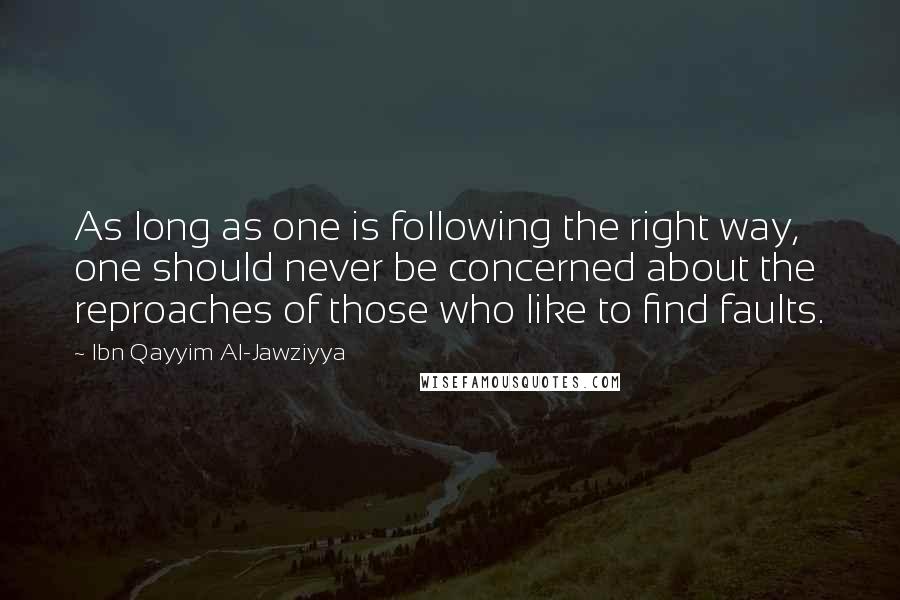 Ibn Qayyim Al-Jawziyya Quotes: As long as one is following the right way, one should never be concerned about the reproaches of those who like to find faults.