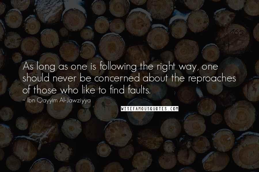 Ibn Qayyim Al-Jawziyya Quotes: As long as one is following the right way, one should never be concerned about the reproaches of those who like to find faults.