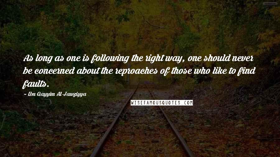 Ibn Qayyim Al-Jawziyya Quotes: As long as one is following the right way, one should never be concerned about the reproaches of those who like to find faults.