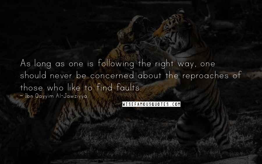 Ibn Qayyim Al-Jawziyya Quotes: As long as one is following the right way, one should never be concerned about the reproaches of those who like to find faults.