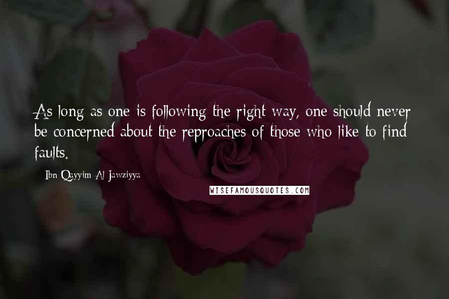 Ibn Qayyim Al-Jawziyya Quotes: As long as one is following the right way, one should never be concerned about the reproaches of those who like to find faults.