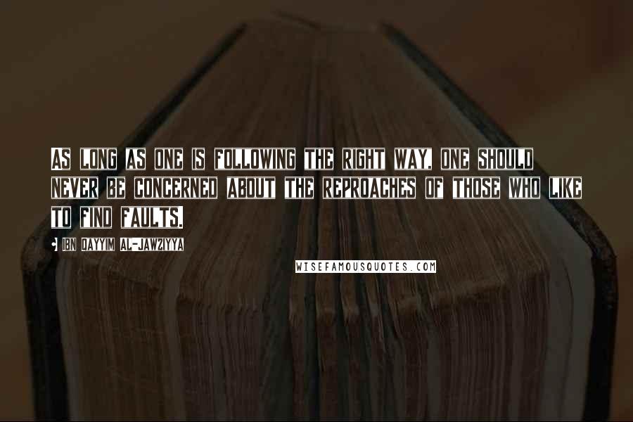 Ibn Qayyim Al-Jawziyya Quotes: As long as one is following the right way, one should never be concerned about the reproaches of those who like to find faults.