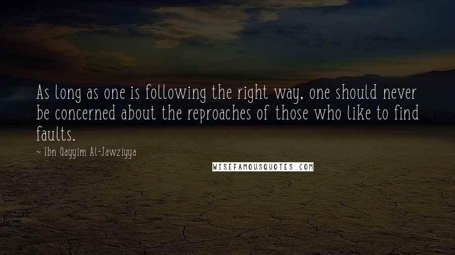 Ibn Qayyim Al-Jawziyya Quotes: As long as one is following the right way, one should never be concerned about the reproaches of those who like to find faults.