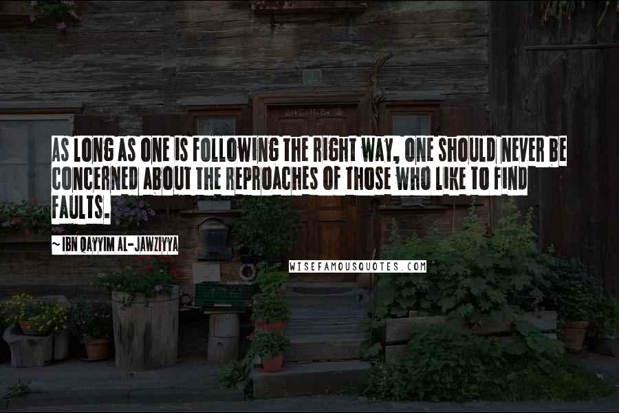 Ibn Qayyim Al-Jawziyya Quotes: As long as one is following the right way, one should never be concerned about the reproaches of those who like to find faults.