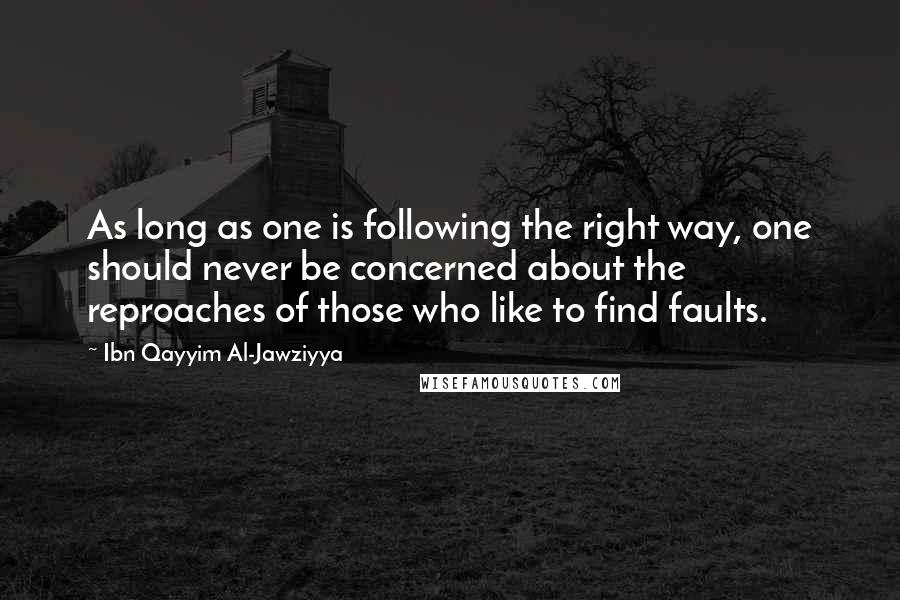 Ibn Qayyim Al-Jawziyya Quotes: As long as one is following the right way, one should never be concerned about the reproaches of those who like to find faults.