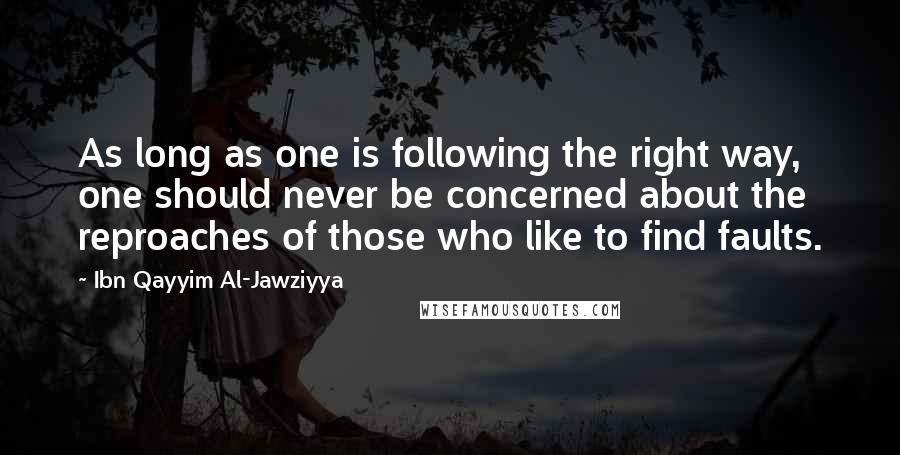 Ibn Qayyim Al-Jawziyya Quotes: As long as one is following the right way, one should never be concerned about the reproaches of those who like to find faults.
