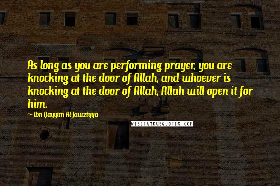 Ibn Qayyim Al-Jawziyya Quotes: As long as you are performing prayer, you are knocking at the door of Allah, and whoever is knocking at the door of Allah, Allah will open it for him.