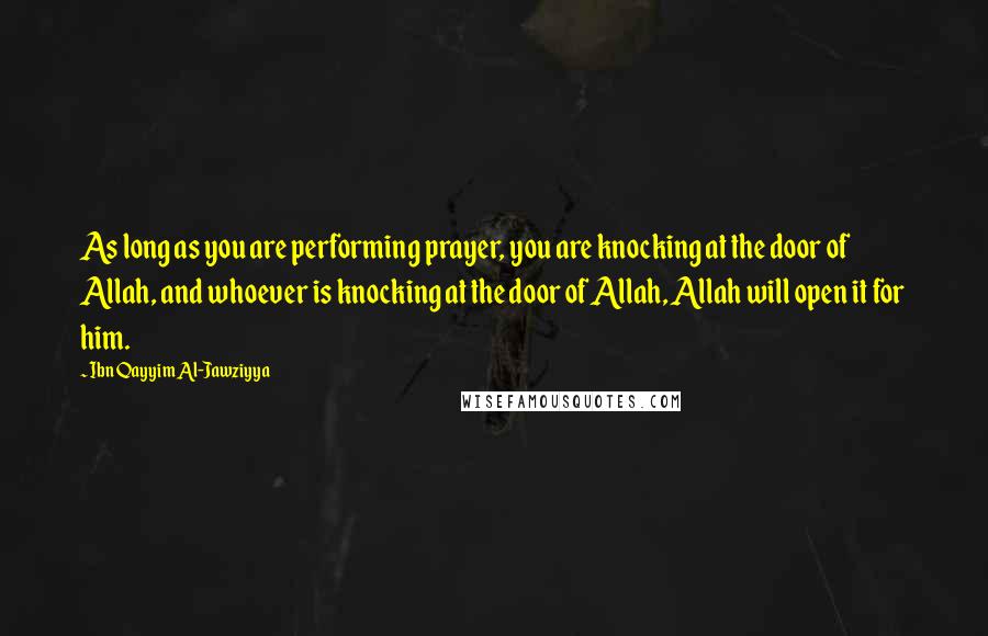 Ibn Qayyim Al-Jawziyya Quotes: As long as you are performing prayer, you are knocking at the door of Allah, and whoever is knocking at the door of Allah, Allah will open it for him.