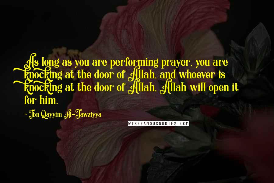 Ibn Qayyim Al-Jawziyya Quotes: As long as you are performing prayer, you are knocking at the door of Allah, and whoever is knocking at the door of Allah, Allah will open it for him.