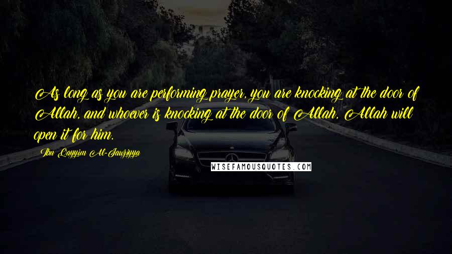 Ibn Qayyim Al-Jawziyya Quotes: As long as you are performing prayer, you are knocking at the door of Allah, and whoever is knocking at the door of Allah, Allah will open it for him.