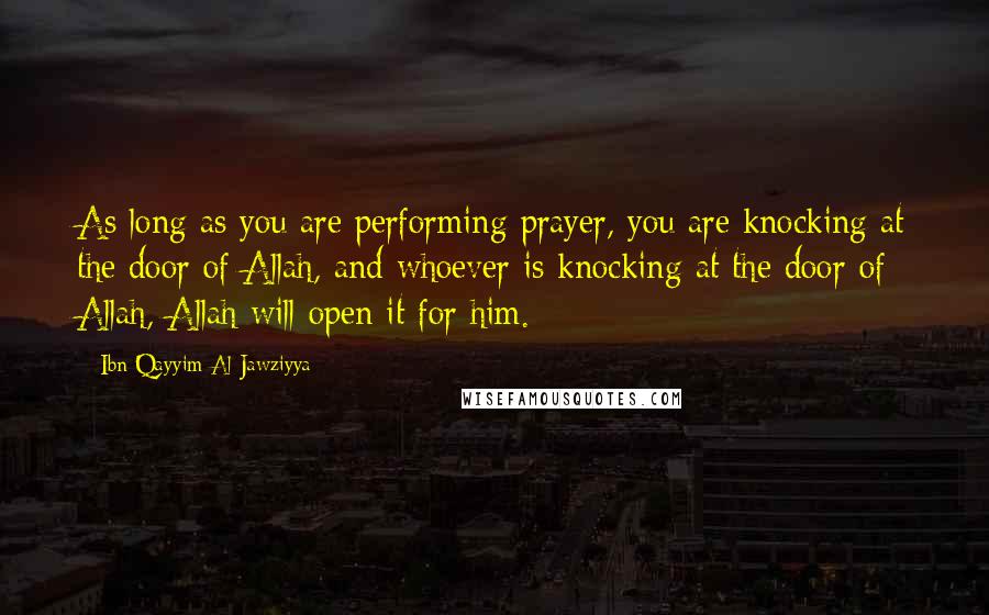 Ibn Qayyim Al-Jawziyya Quotes: As long as you are performing prayer, you are knocking at the door of Allah, and whoever is knocking at the door of Allah, Allah will open it for him.