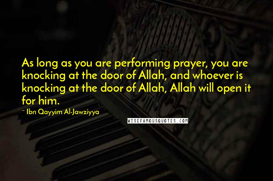 Ibn Qayyim Al-Jawziyya Quotes: As long as you are performing prayer, you are knocking at the door of Allah, and whoever is knocking at the door of Allah, Allah will open it for him.