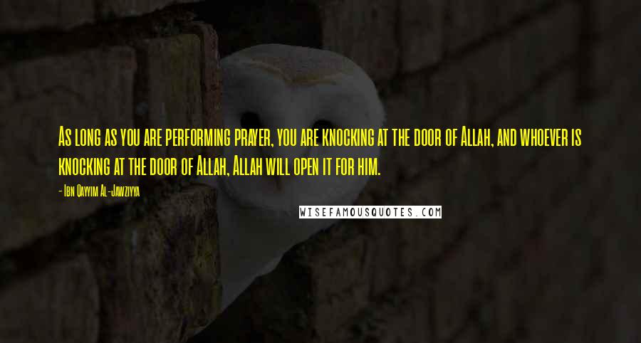 Ibn Qayyim Al-Jawziyya Quotes: As long as you are performing prayer, you are knocking at the door of Allah, and whoever is knocking at the door of Allah, Allah will open it for him.