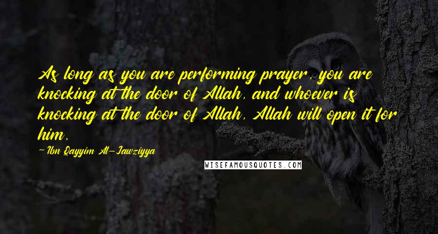 Ibn Qayyim Al-Jawziyya Quotes: As long as you are performing prayer, you are knocking at the door of Allah, and whoever is knocking at the door of Allah, Allah will open it for him.