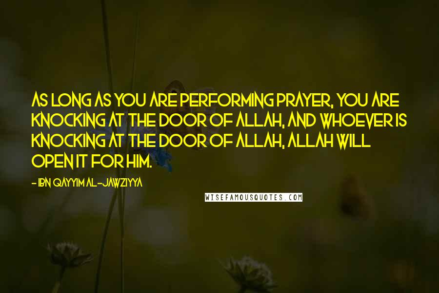 Ibn Qayyim Al-Jawziyya Quotes: As long as you are performing prayer, you are knocking at the door of Allah, and whoever is knocking at the door of Allah, Allah will open it for him.