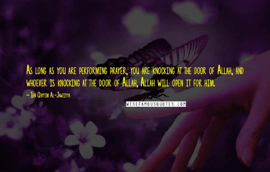 Ibn Qayyim Al-Jawziyya Quotes: As long as you are performing prayer, you are knocking at the door of Allah, and whoever is knocking at the door of Allah, Allah will open it for him.