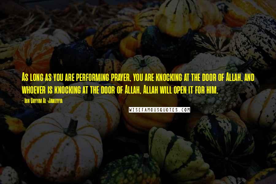 Ibn Qayyim Al-Jawziyya Quotes: As long as you are performing prayer, you are knocking at the door of Allah, and whoever is knocking at the door of Allah, Allah will open it for him.