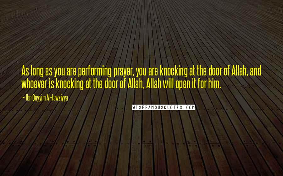 Ibn Qayyim Al-Jawziyya Quotes: As long as you are performing prayer, you are knocking at the door of Allah, and whoever is knocking at the door of Allah, Allah will open it for him.