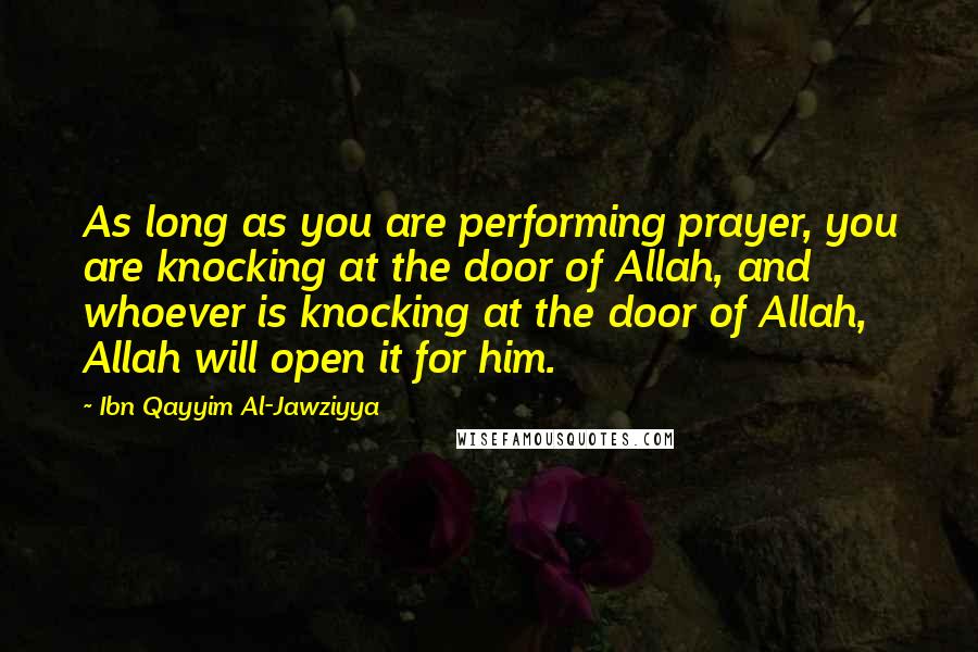 Ibn Qayyim Al-Jawziyya Quotes: As long as you are performing prayer, you are knocking at the door of Allah, and whoever is knocking at the door of Allah, Allah will open it for him.