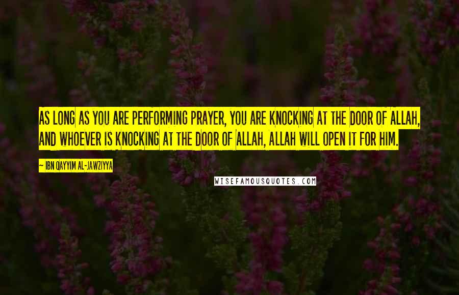 Ibn Qayyim Al-Jawziyya Quotes: As long as you are performing prayer, you are knocking at the door of Allah, and whoever is knocking at the door of Allah, Allah will open it for him.