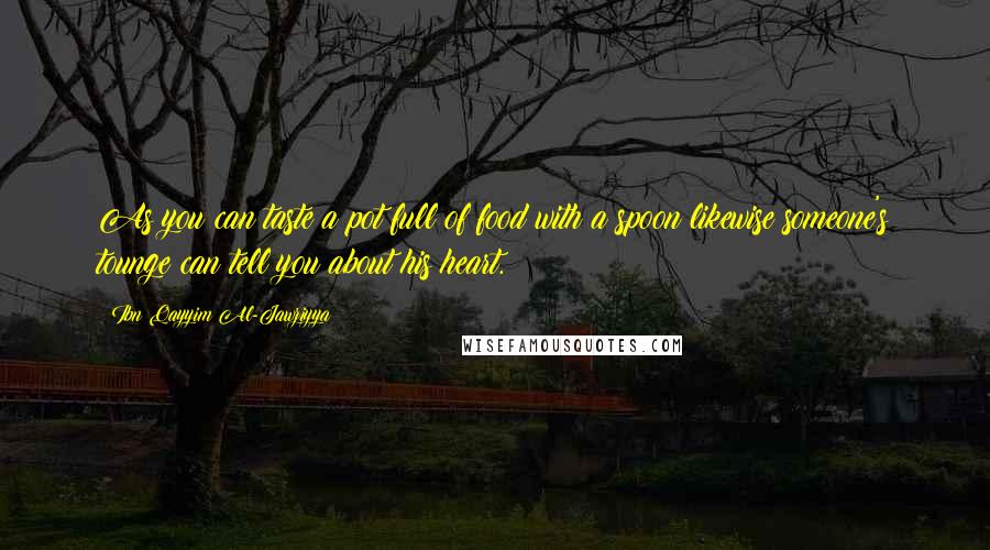 Ibn Qayyim Al-Jawziyya Quotes: As you can taste a pot full of food with a spoon likewise someone's tounge can tell you about his heart.