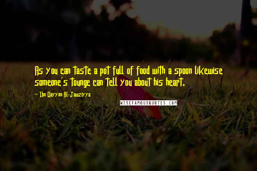 Ibn Qayyim Al-Jawziyya Quotes: As you can taste a pot full of food with a spoon likewise someone's tounge can tell you about his heart.